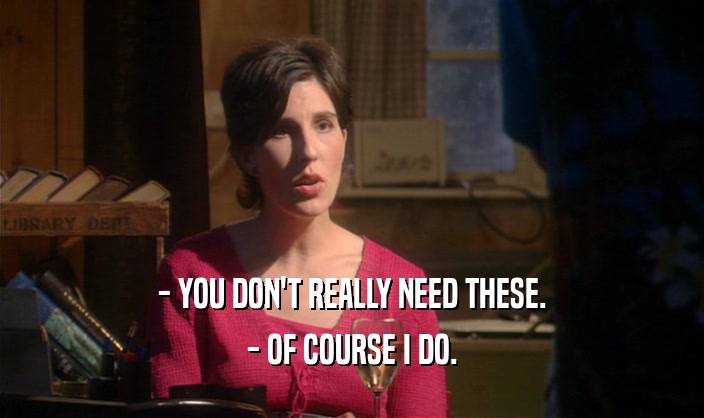 - YOU DON'T REALLY NEED THESE. - OF COURSE I DO. 