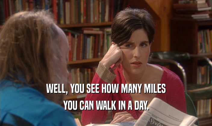 WELL, YOU SEE HOW MANY MILES
 YOU CAN WALK IN A DAY.
 
