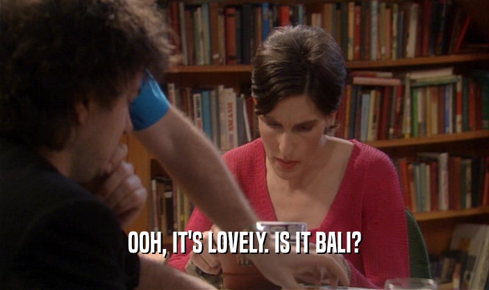 OOH, IT'S LOVELY. IS IT BALI?  