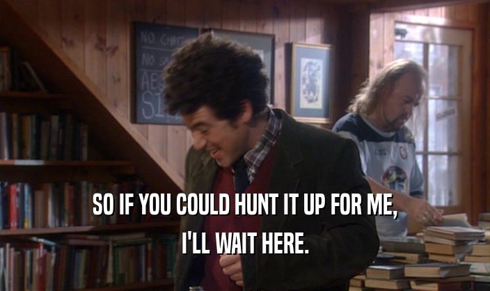 SO IF YOU COULD HUNT IT UP FOR ME,
 I'LL WAIT HERE.
 
