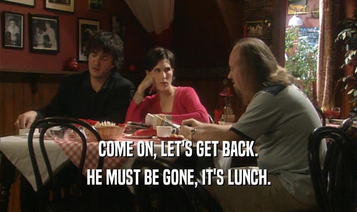 COME ON, LET'S GET BACK. HE MUST BE GONE, IT'S LUNCH. 