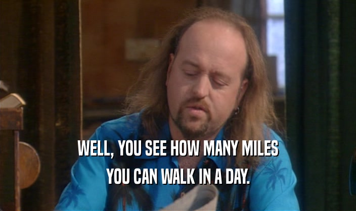 WELL, YOU SEE HOW MANY MILES
 YOU CAN WALK IN A DAY.
 