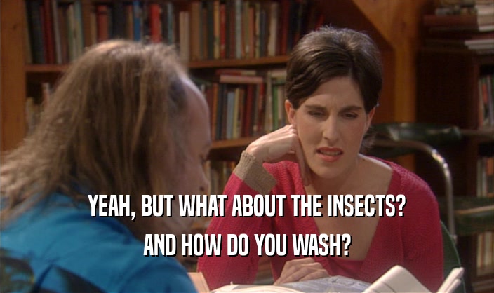 YEAH, BUT WHAT ABOUT THE INSECTS?
 AND HOW DO YOU WASH?
 