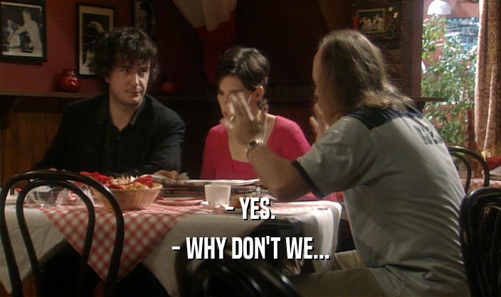- YES. - WHY DON'T WE... 