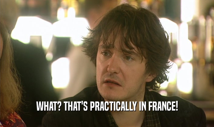 WHAT? THAT'S PRACTICALLY IN FRANCE!  