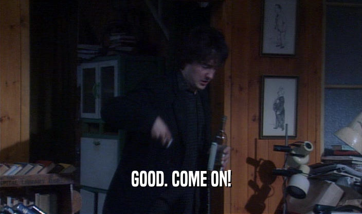 GOOD. COME ON!  