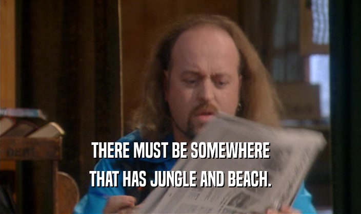 THERE MUST BE SOMEWHERE
 THAT HAS JUNGLE AND BEACH.
 