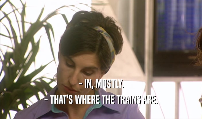 - IN, MOSTLY. - THAT'S WHERE THE TRAINS ARE. 