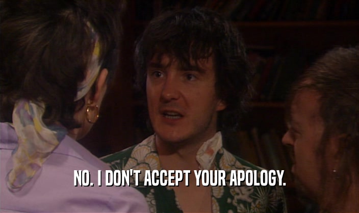 NO. I DON'T ACCEPT YOUR APOLOGY.
  