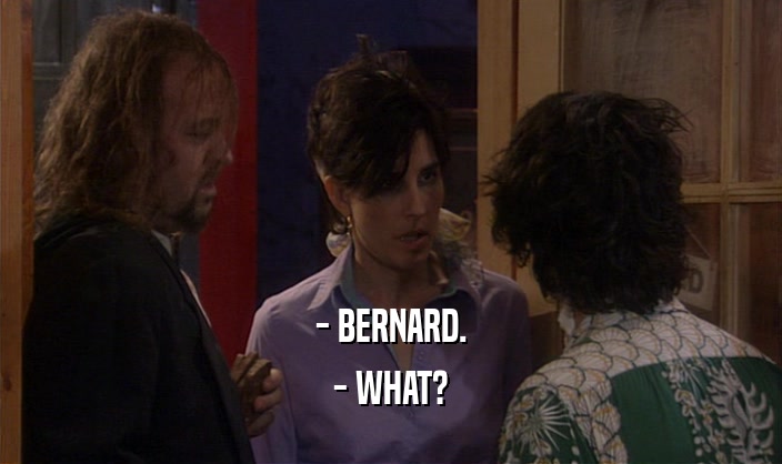- BERNARD. - WHAT? 