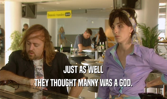 JUST AS WELL THEY THOUGHT MANNY WAS A GOD. 