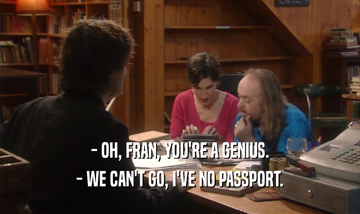 - OH, FRAN, YOU'RE A GENIUS.
 - WE CAN'T GO, I'VE NO PASSPORT.
 
