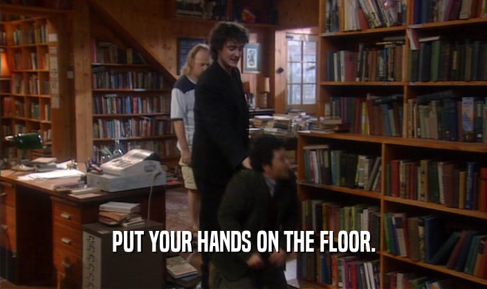 PUT YOUR HANDS ON THE FLOOR.  