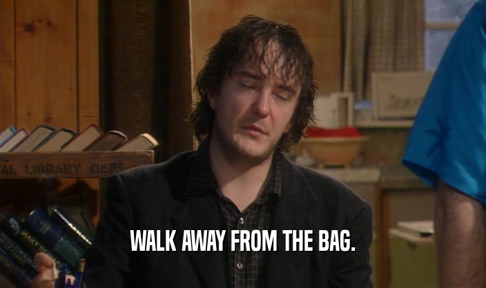 WALK AWAY FROM THE BAG.  