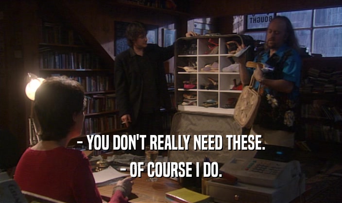 - YOU DON'T REALLY NEED THESE. - OF COURSE I DO. 