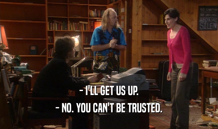 - I'LL GET US UP. - NO. YOU CAN'T BE TRUSTED. 