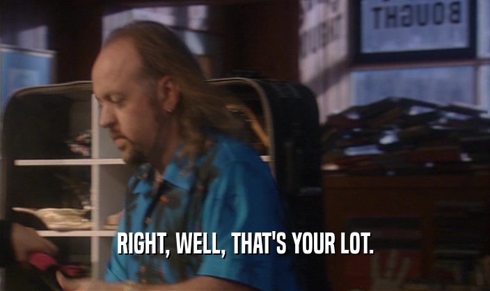 RIGHT, WELL, THAT'S YOUR LOT.  