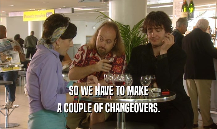 SO WE HAVE TO MAKE
 A COUPLE OF CHANGEOVERS.
 