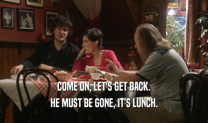 COME ON, LET'S GET BACK. HE MUST BE GONE, IT'S LUNCH. 
