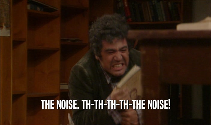 THE NOISE. TH-TH-TH-TH-THE NOISE!  