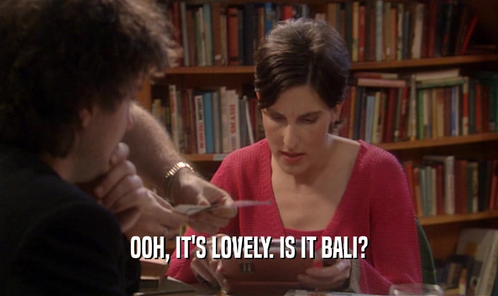 OOH, IT'S LOVELY. IS IT BALI?  