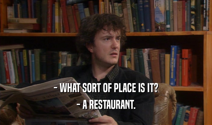 - WHAT SORT OF PLACE IS IT?
 - A RESTAURANT.
 