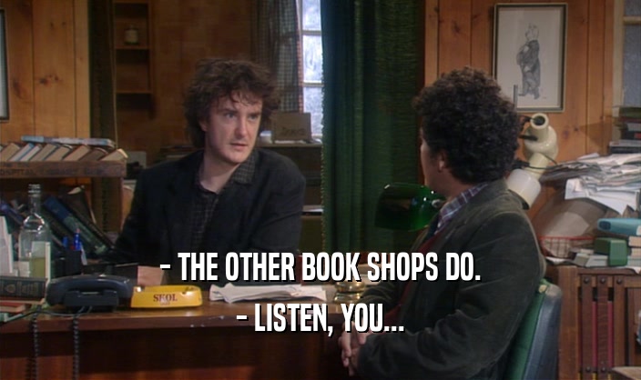 - THE OTHER BOOK SHOPS DO. - LISTEN, YOU... 