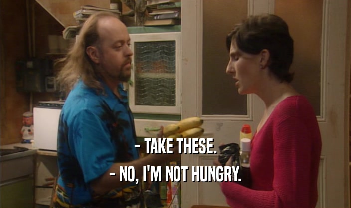 - TAKE THESE. - NO, I'M NOT HUNGRY. 