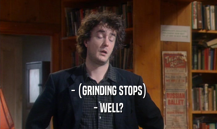 - (GRINDING STOPS)
 - WELL?
 