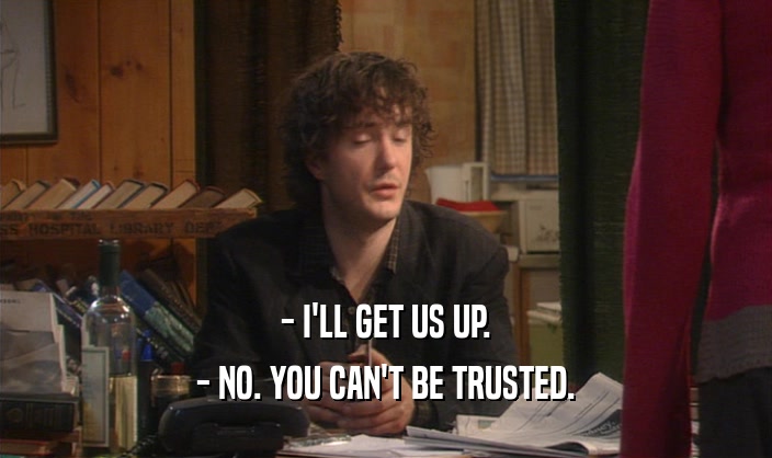 - I'LL GET US UP. - NO. YOU CAN'T BE TRUSTED. 