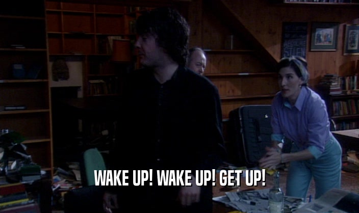 WAKE UP! WAKE UP! GET UP!  