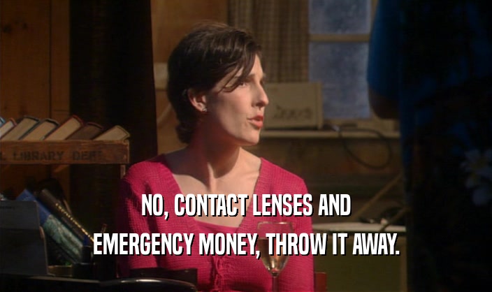 NO, CONTACT LENSES AND EMERGENCY MONEY, THROW IT AWAY. 