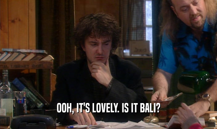 OOH, IT'S LOVELY. IS IT BALI?  