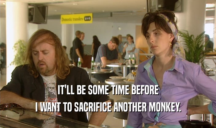 IT'LL BE SOME TIME BEFORE I WANT TO SACRIFICE ANOTHER MONKEY. 