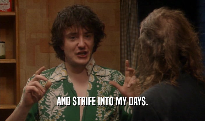 AND STRIFE INTO MY DAYS.  