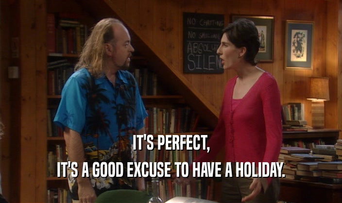 IT'S PERFECT,
 IT'S A GOOD EXCUSE TO HAVE A HOLIDAY.
 