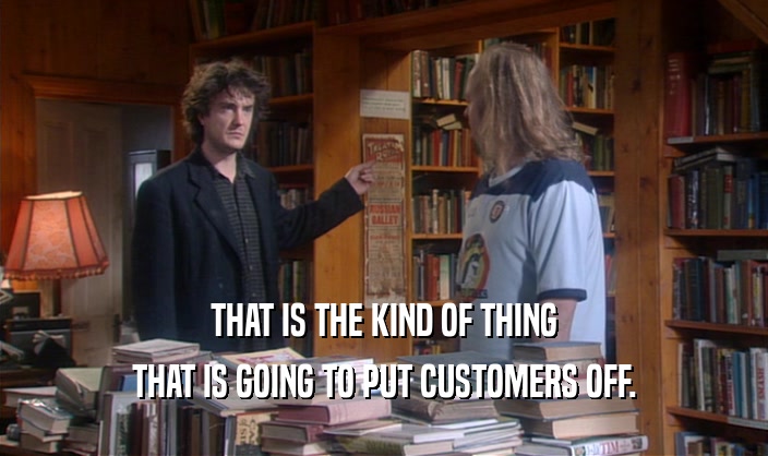 THAT IS THE KIND OF THING THAT IS GOING TO PUT CUSTOMERS OFF. 