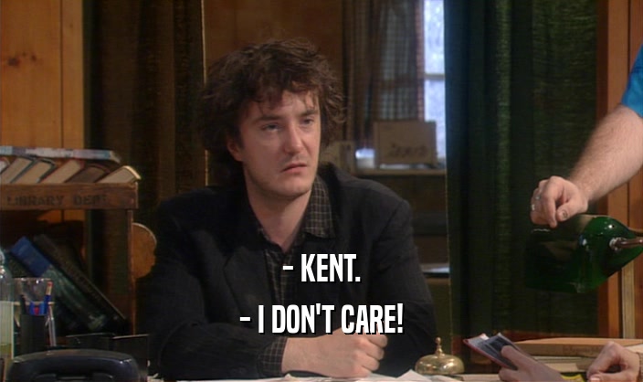 - KENT. - I DON'T CARE! 