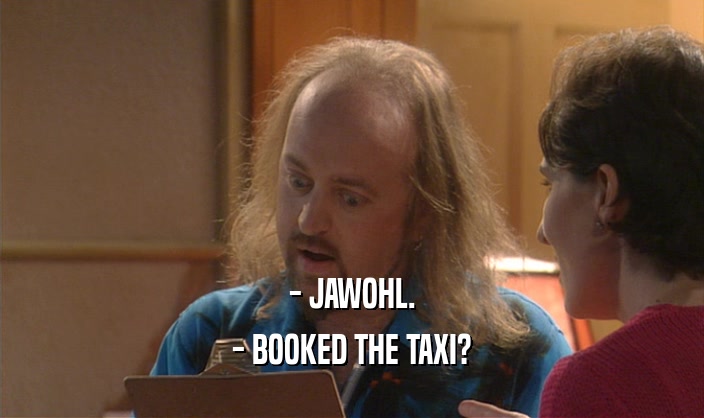 - JAWOHL. - BOOKED THE TAXI? 