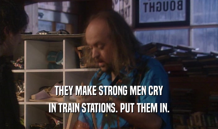 THEY MAKE STRONG MEN CRY IN TRAIN STATIONS. PUT THEM IN. 