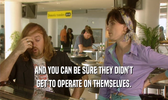 AND YOU CAN BE SURE THEY DIDN'T GET TO OPERATE ON THEMSELVES. 