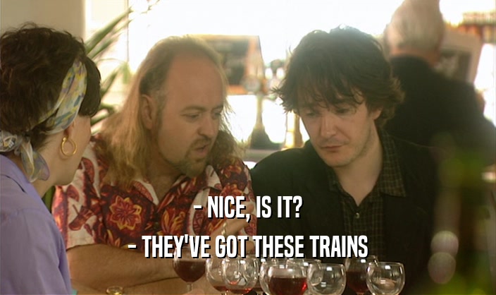 - NICE, IS IT?
 - THEY'VE GOT THESE TRAINS
 