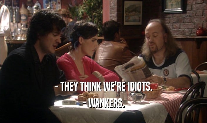 - THEY THINK WE'RE IDIOTS. - WANKERS. 