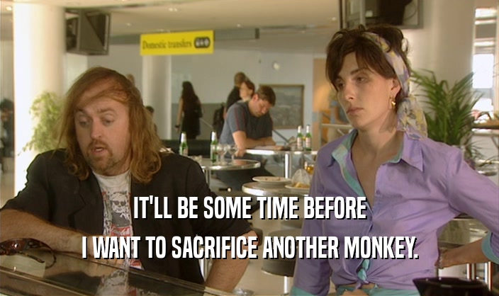 IT'LL BE SOME TIME BEFORE I WANT TO SACRIFICE ANOTHER MONKEY. 