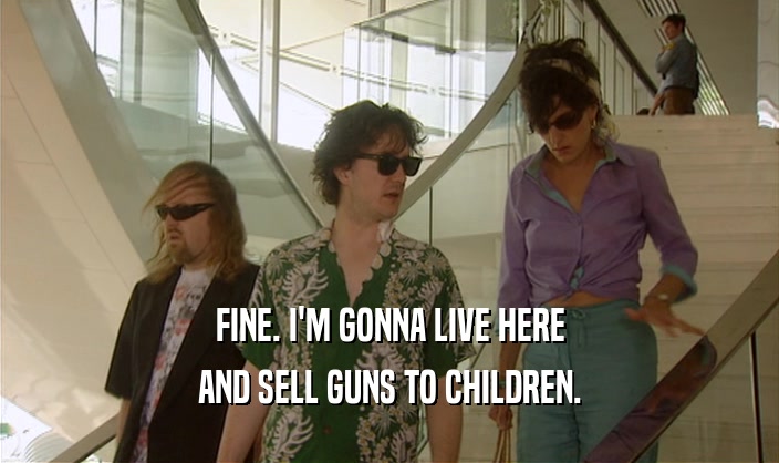 FINE. I'M GONNA LIVE HERE AND SELL GUNS TO CHILDREN. 