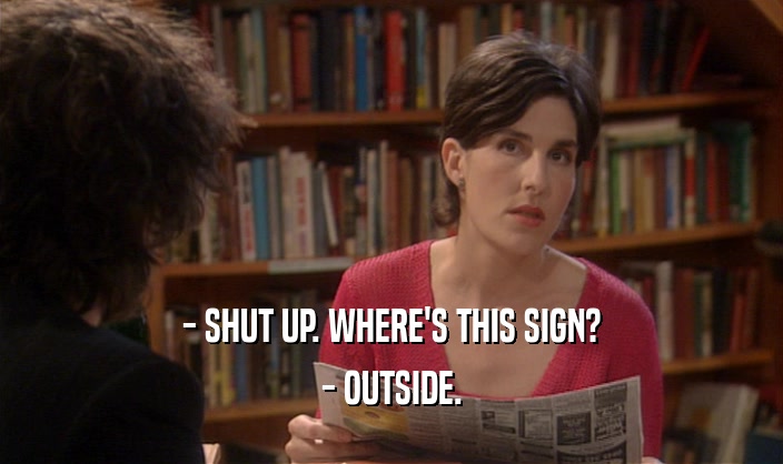 - SHUT UP. WHERE'S THIS SIGN? - OUTSIDE. 