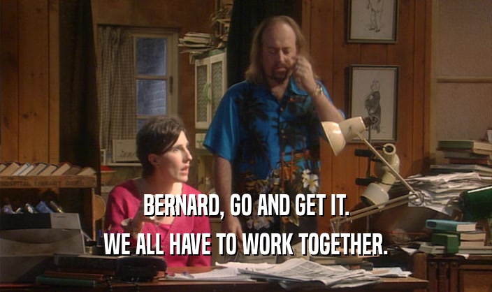 BERNARD, GO AND GET IT. WE ALL HAVE TO WORK TOGETHER. 