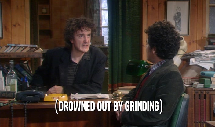 (DROWNED OUT BY GRINDING)  