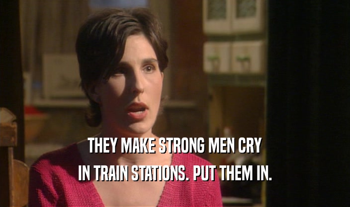 THEY MAKE STRONG MEN CRY IN TRAIN STATIONS. PUT THEM IN. 