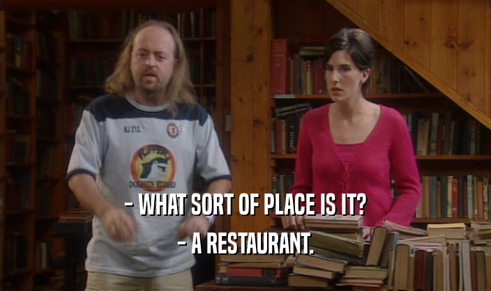 - WHAT SORT OF PLACE IS IT?
 - A RESTAURANT.
 